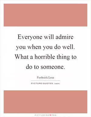 Everyone will admire you when you do well. What a horrible thing to do to someone Picture Quote #1
