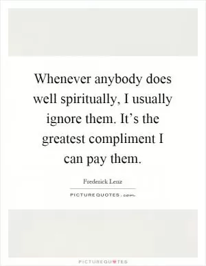 Whenever anybody does well spiritually, I usually ignore them. It’s the greatest compliment I can pay them Picture Quote #1