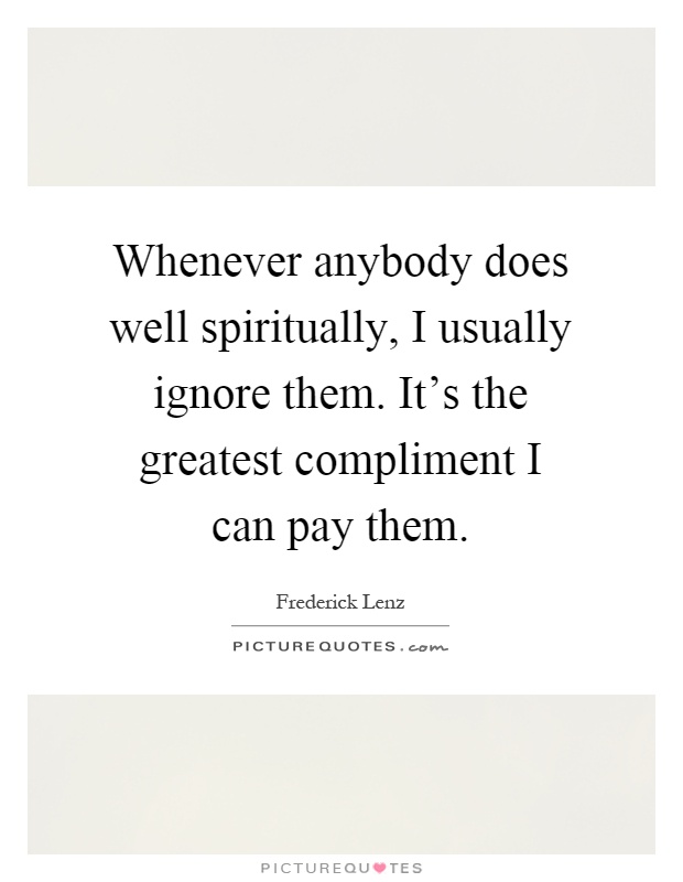 Whenever anybody does well spiritually, I usually ignore them. It's the greatest compliment I can pay them Picture Quote #1