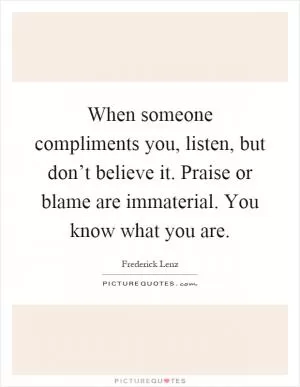 When someone compliments you, listen, but don’t believe it. Praise or blame are immaterial. You know what you are Picture Quote #1