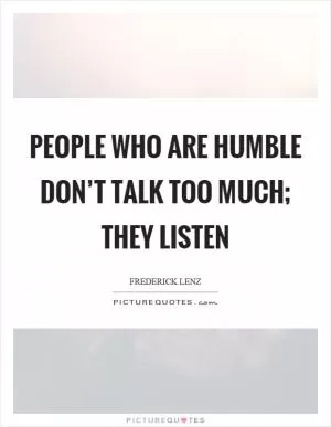 People who are humble don’t talk too much; they listen Picture Quote #1
