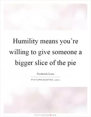 Humility means you’re willing to give someone a bigger slice of the pie Picture Quote #1