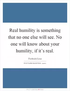 Real humility is something that no one else will see. No one will know about your humility, if it’s real Picture Quote #1
