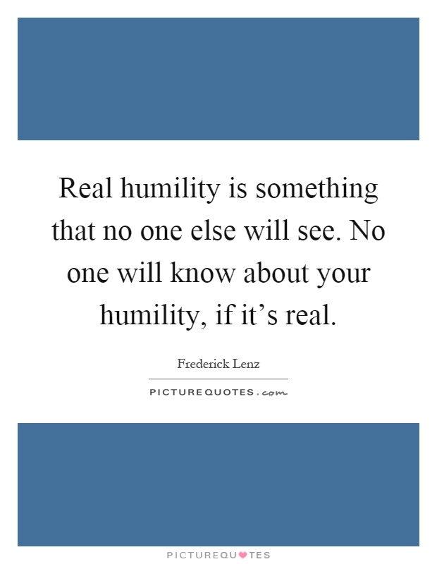 Real humility is something that no one else will see. No one will know about your humility, if it's real Picture Quote #1