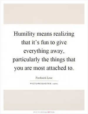 Humility means realizing that it’s fun to give everything away, particularly the things that you are most attached to Picture Quote #1