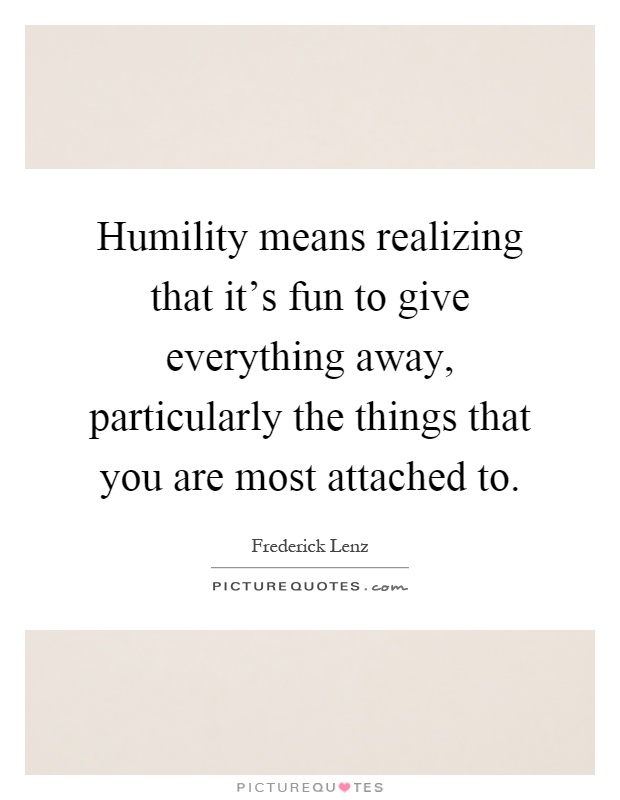 Humility means realizing that it's fun to give everything away, particularly the things that you are most attached to Picture Quote #1