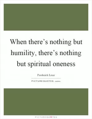 When there’s nothing but humility, there’s nothing but spiritual oneness Picture Quote #1