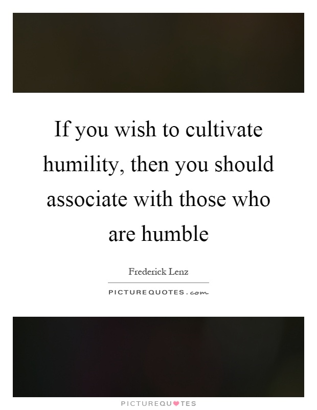 If you wish to cultivate humility, then you should associate with those who are humble Picture Quote #1