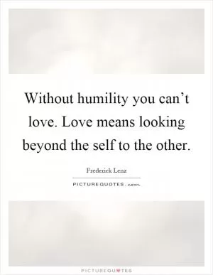 Without humility you can’t love. Love means looking beyond the self to the other Picture Quote #1
