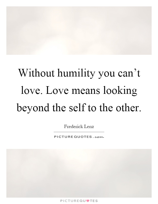 Without humility you can't love. Love means looking beyond the self to the other Picture Quote #1