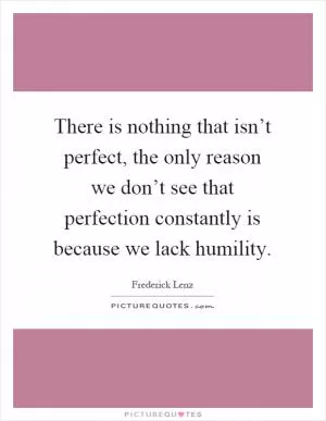 There is nothing that isn’t perfect, the only reason we don’t see that perfection constantly is because we lack humility Picture Quote #1
