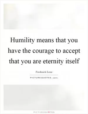 Humility means that you have the courage to accept that you are eternity itself Picture Quote #1