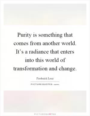 Purity is something that comes from another world. It’s a radiance that enters into this world of transformation and change Picture Quote #1