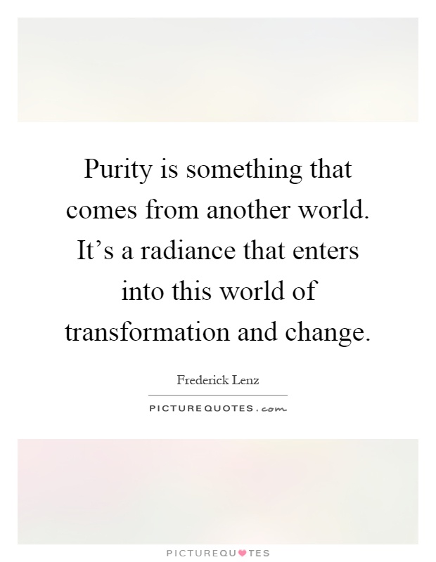 Purity is something that comes from another world. It's a radiance that enters into this world of transformation and change Picture Quote #1