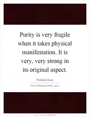 Purity is very fragile when it takes physical manifestation. It is very, very strong in its original aspect Picture Quote #1