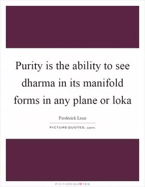 Purity is the ability to see dharma in its manifold forms in any plane or loka Picture Quote #1
