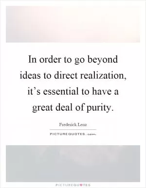 In order to go beyond ideas to direct realization, it’s essential to have a great deal of purity Picture Quote #1