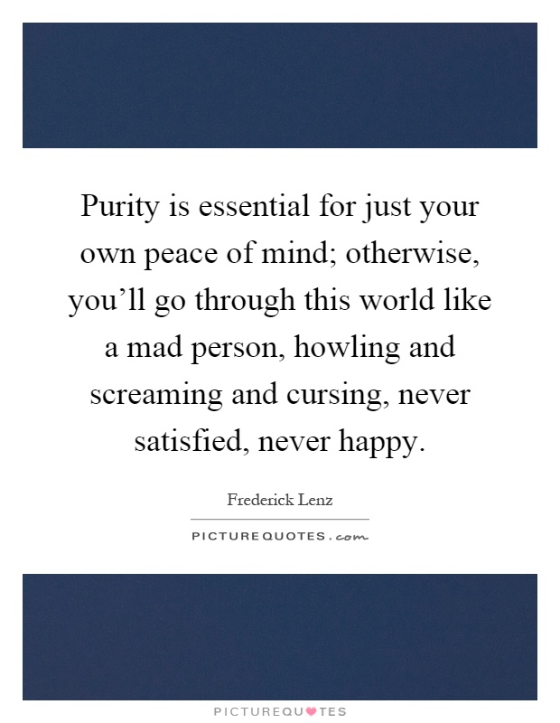 Purity is essential for just your own peace of mind; otherwise, you'll go through this world like a mad person, howling and screaming and cursing, never satisfied, never happy Picture Quote #1