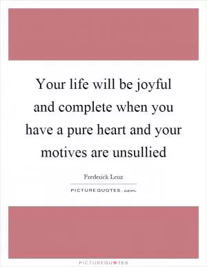 Your life will be joyful and complete when you have a pure heart and your motives are unsullied Picture Quote #1