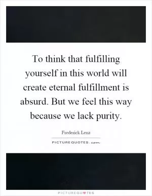 To think that fulfilling yourself in this world will create eternal fulfillment is absurd. But we feel this way because we lack purity Picture Quote #1