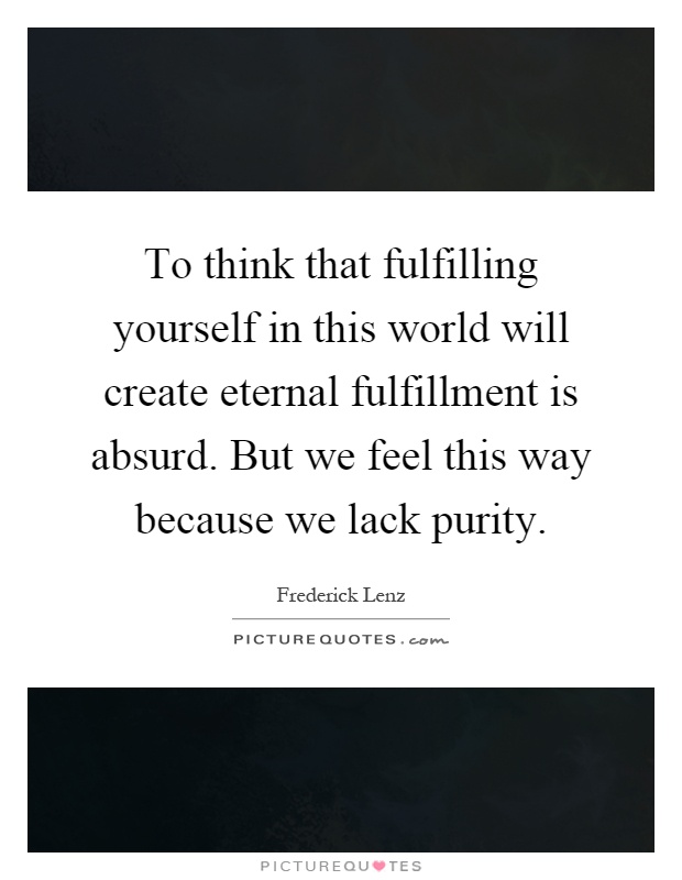To think that fulfilling yourself in this world will create eternal fulfillment is absurd. But we feel this way because we lack purity Picture Quote #1