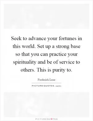 Seek to advance your fortunes in this world. Set up a strong base so that you can practice your spirituality and be of service to others. This is purity to Picture Quote #1