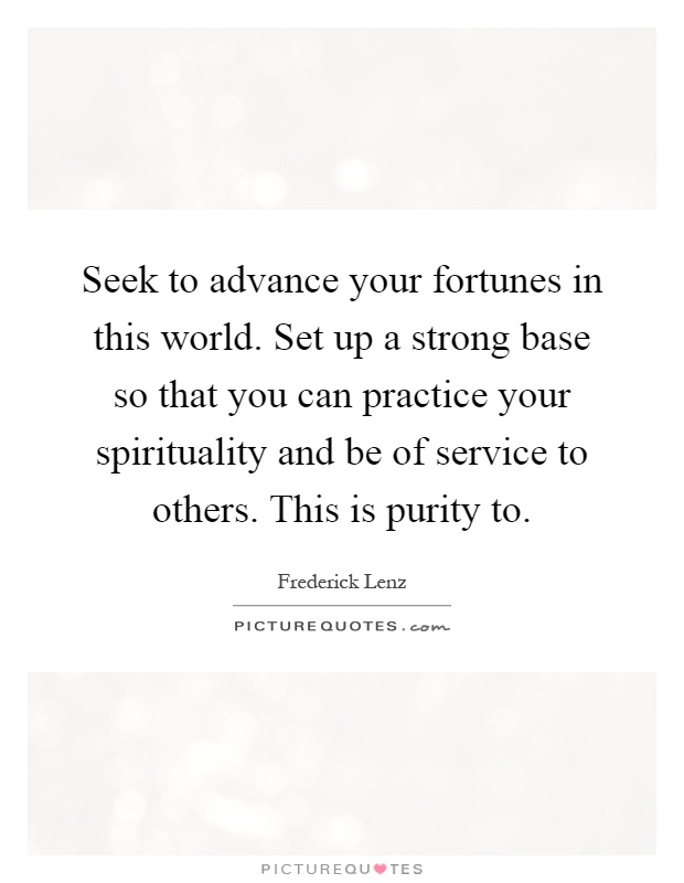 Seek to advance your fortunes in this world. Set up a strong base so that you can practice your spirituality and be of service to others. This is purity to Picture Quote #1