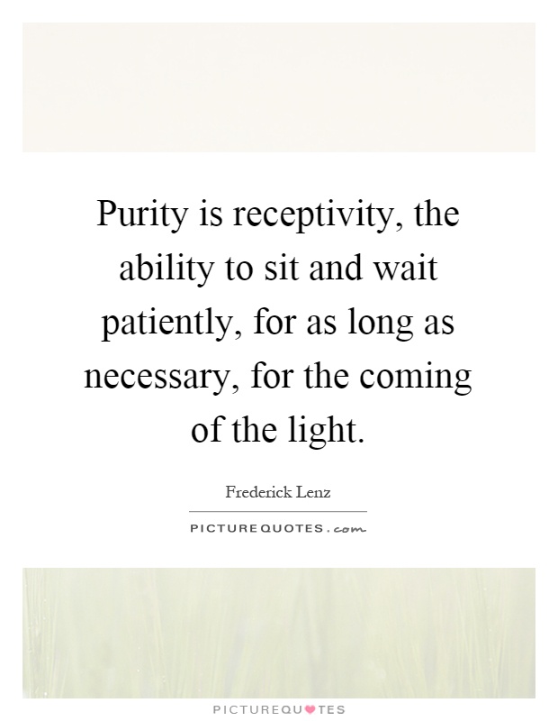 Purity is receptivity, the ability to sit and wait patiently, for as long as necessary, for the coming of the light Picture Quote #1