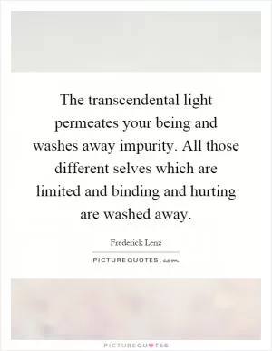 The transcendental light permeates your being and washes away impurity. All those different selves which are limited and binding and hurting are washed away Picture Quote #1