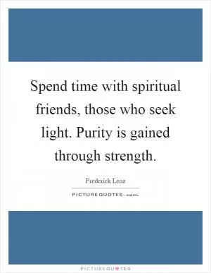 Spend time with spiritual friends, those who seek light. Purity is gained through strength Picture Quote #1