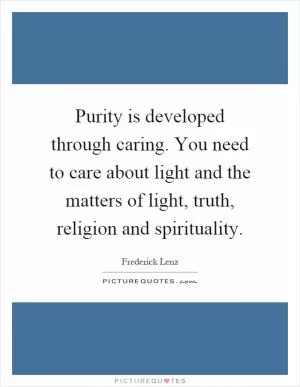Purity is developed through caring. You need to care about light and the matters of light, truth, religion and spirituality Picture Quote #1