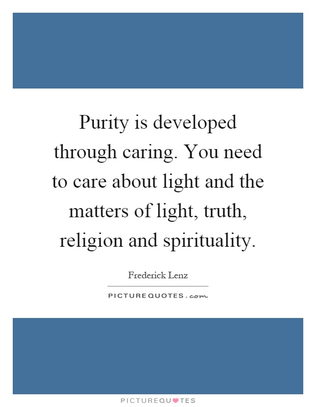 Purity is developed through caring. You need to care about light and the matters of light, truth, religion and spirituality Picture Quote #1