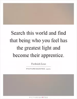 Search this world and find that being who you feel has the greatest light and become their apprentice Picture Quote #1