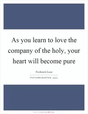 As you learn to love the company of the holy, your heart will become pure Picture Quote #1