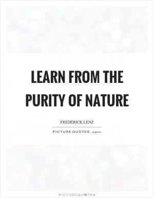 Learn from the purity of nature Picture Quote #1
