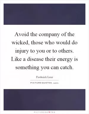 Avoid the company of the wicked, those who would do injury to you or to others. Like a disease their energy is something you can catch Picture Quote #1