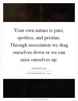Your own nature is pure, spotless, and pristine. Through association we drag ourselves down or we can raise ourselves up Picture Quote #1