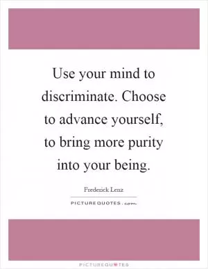 Use your mind to discriminate. Choose to advance yourself, to bring more purity into your being Picture Quote #1