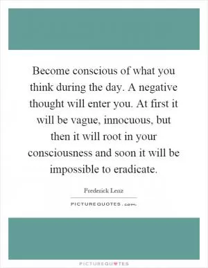 Become conscious of what you think during the day. A negative thought will enter you. At first it will be vague, innocuous, but then it will root in your consciousness and soon it will be impossible to eradicate Picture Quote #1