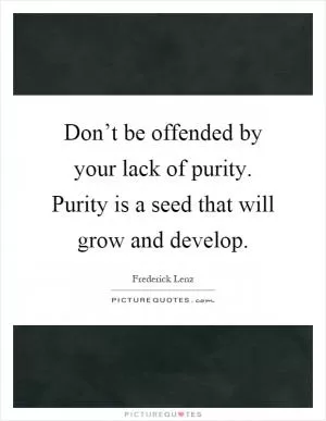 Don’t be offended by your lack of purity. Purity is a seed that will grow and develop Picture Quote #1
