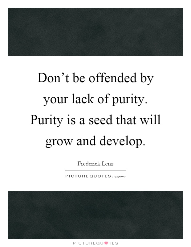 Don't be offended by your lack of purity. Purity is a seed that will grow and develop Picture Quote #1