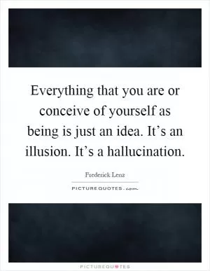 Everything that you are or conceive of yourself as being is just an idea. It’s an illusion. It’s a hallucination Picture Quote #1