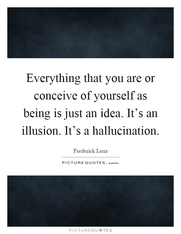 Everything that you are or conceive of yourself as being is just an idea. It's an illusion. It's a hallucination Picture Quote #1