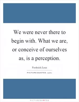 We were never there to begin with. What we are, or conceive of ourselves as, is a perception Picture Quote #1