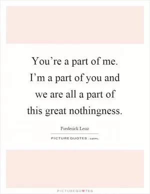 You’re a part of me. I’m a part of you and we are all a part of this great nothingness Picture Quote #1