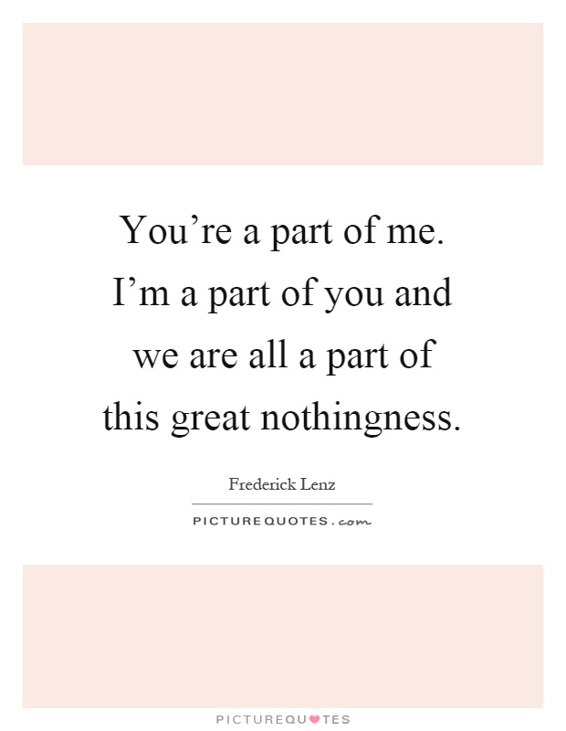 You're a part of me. I'm a part of you and we are all a part of this great nothingness Picture Quote #1