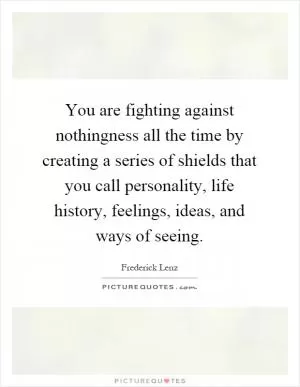 You are fighting against nothingness all the time by creating a series of shields that you call personality, life history, feelings, ideas, and ways of seeing Picture Quote #1