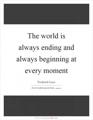 The world is always ending and always beginning at every moment Picture Quote #1