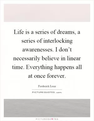 Life is a series of dreams, a series of interlocking awarenesses. I don’t necessarily believe in linear time. Everything happens all at once forever Picture Quote #1