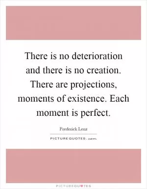 There is no deterioration and there is no creation. There are projections, moments of existence. Each moment is perfect Picture Quote #1